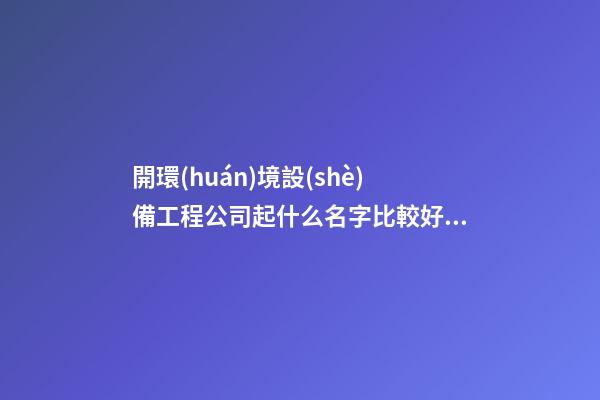 開環(huán)境設(shè)備工程公司起什么名字比較好 看下寓意時髦的好名字-第1張-公司起名-玄機派